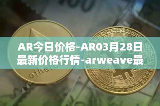 AR今日价格-AR03月28日最新价格行情-arweave最新走势消息