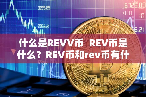 什么是REVV币 REV币是什么?REV币和rev币有什么区别? 什么是REVV币 REV币是什么?REV币和rev币有什么区别?