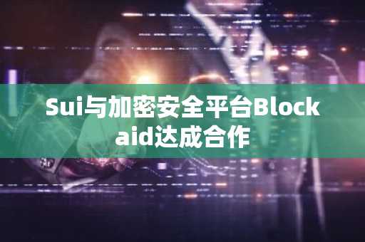 Sui与加密安全平台Blockaid达成合作