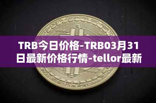 TRB今日价格-TRB03月31日最新价格行情-tellor最新走势消息