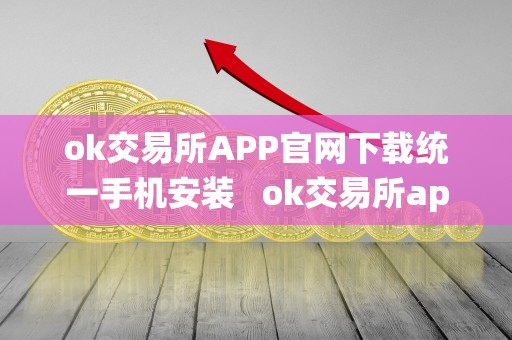 ok交易所APP官网下载统一手机安装   ok交易所app官网下载统一手机安装不了
