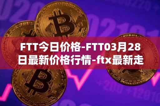 FTT今日价格-FTT03月28日最新价格行情-ftx最新走势消息