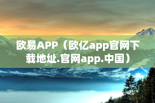 欧易APP（欧亿app官网下载地址.官网app.中国）