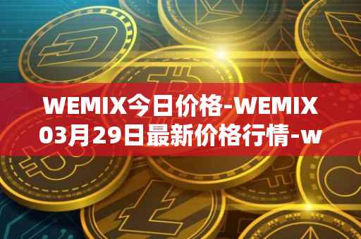 WEMIX今日价格-WEMIX03月29日最新价格行情-wemix-token最新走势消息