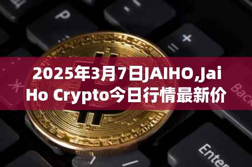 2025年3月7日JAIHO,JaiHo Crypto今日行情最新价格