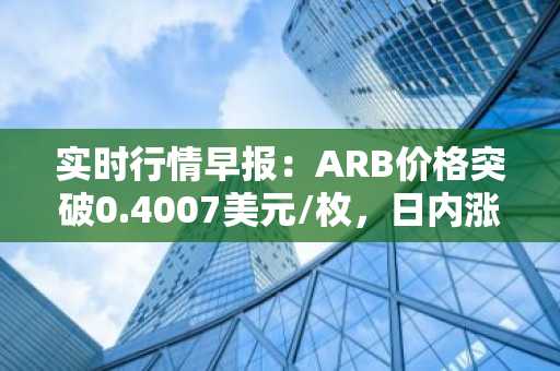 实时行情早报：ARB价格突破0.4007美元/枚，日内涨3.03%