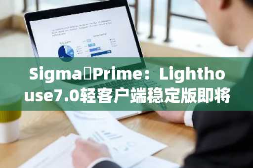 Sigma Prime：Lighthouse7.0轻客户端稳定版即将发布