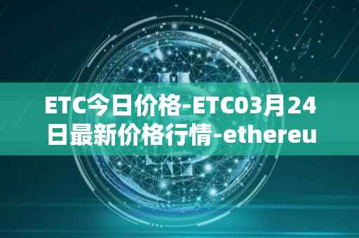 ETC今日价格-ETC03月24日最新价格行情-ethereum-classic最新走势消息