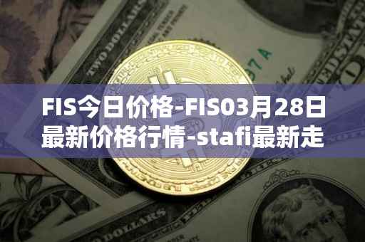 FIS今日价格-FIS03月28日最新价格行情-stafi最新走势消息