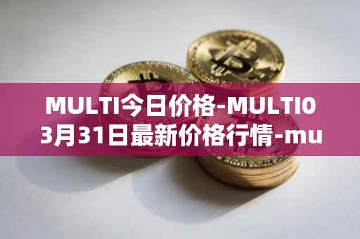 MULTI今日价格-MULTI03月31日最新价格行情-multichain最新走势消息