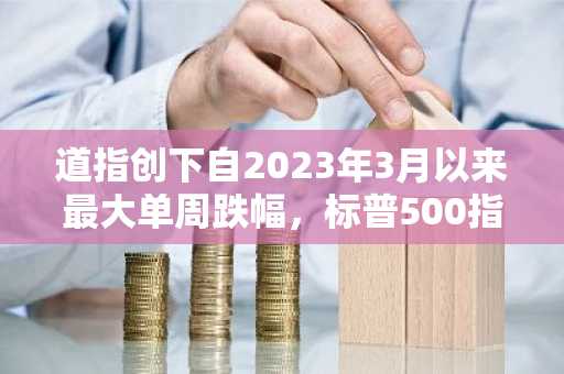 道指创下自2023年3月以来最大单周跌幅，标普500指数和纳斯达克指数连续第四周下跌