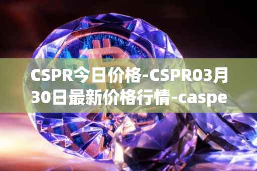 CSPR今日价格-CSPR03月30日最新价格行情-casper-network最新走势消息