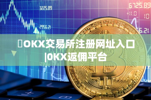 OKX交易所注册网址入口|0KX返佣平台 OKX交易所注册网址入口|0KX返佣平台