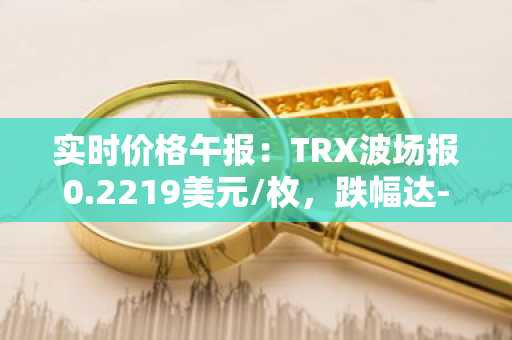 实时价格午报：TRX波场报0.2219美元/枚，跌幅达-3.52%