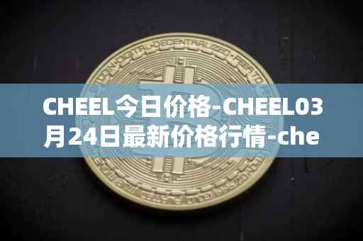 CHEEL今日价格-CHEEL03月24日最新价格行情-cheelee最新走势消息