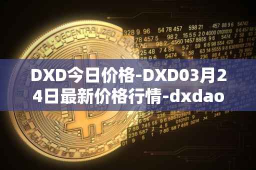 DXD今日价格-DXD03月24日最新价格行情-dxdao最新走势消息