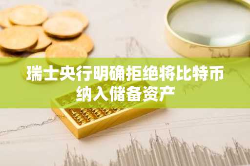 瑞士央行明确拒绝将比特币纳入储备资产