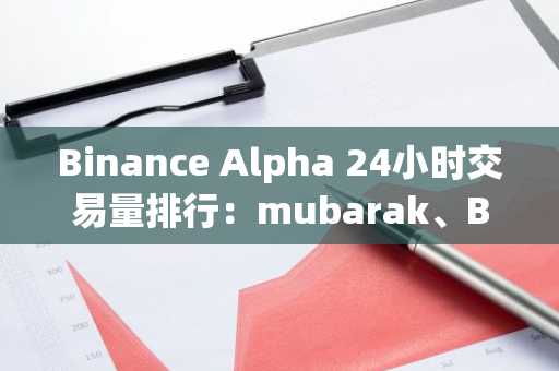 Binance Alpha 24小时交易量排行：mubarak、BUBB、JELLYJELLY、Fartcoin、BANANAS31位居前五