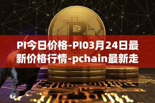 PI今日价格-PI03月24日最新价格行情-pchain最新走势消息