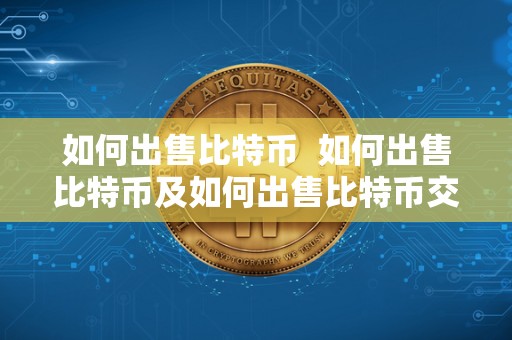 如何出售比特币  如何出售比特币及如何出售比特币交易