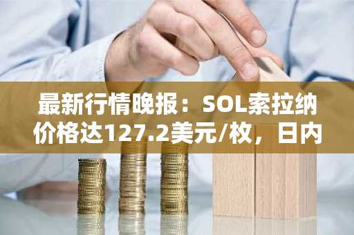 最新行情晚报：SOL索拉纳价格达127.2美元/枚，日内跌幅-2.04%