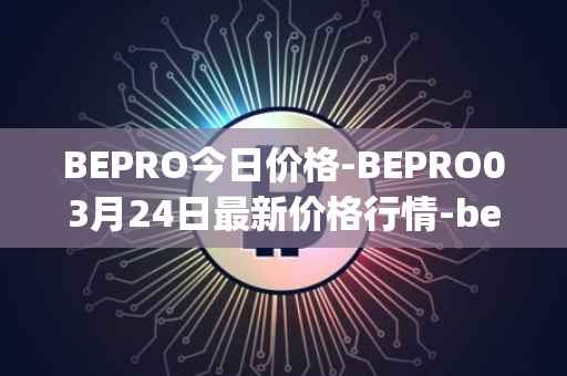 BEPRO今日价格-BEPRO03月24日最新价格行情-betprotocol最新走势消息