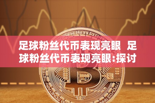 足球粉丝代币表现亮眼 足球粉丝代币表现亮眼:探讨足球俱乐部粉丝代币的发展和未来 足球粉丝代币表现亮眼 足球粉丝代币表现亮眼:探讨足球俱乐部粉丝代币的发展和未来