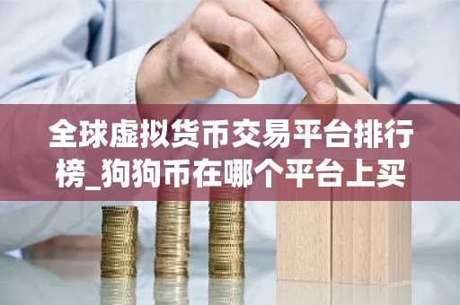 全球虚拟货币交易平台排行榜_狗狗币在哪个平台上买最正规