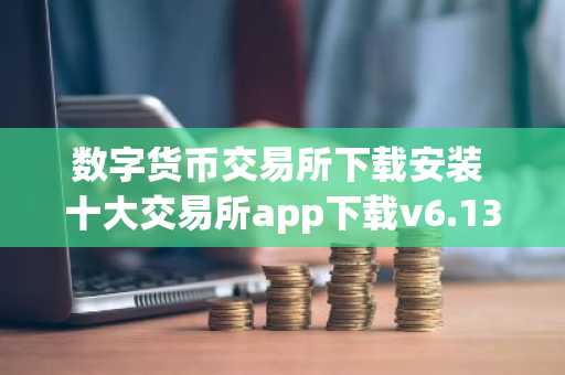 数字货币交易所下载安装 十大交易所app下载v6.13