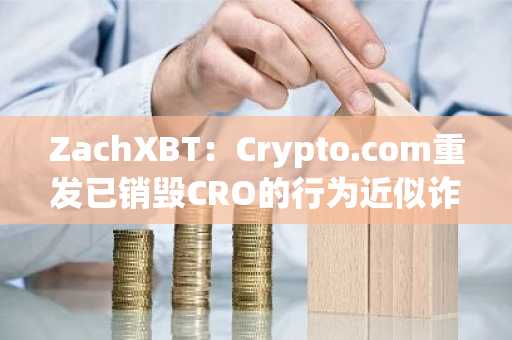 ZachXBT：Crypto.com重发已销毁CRO的行为近似诈骗，不明白Truth为何选择与其合作