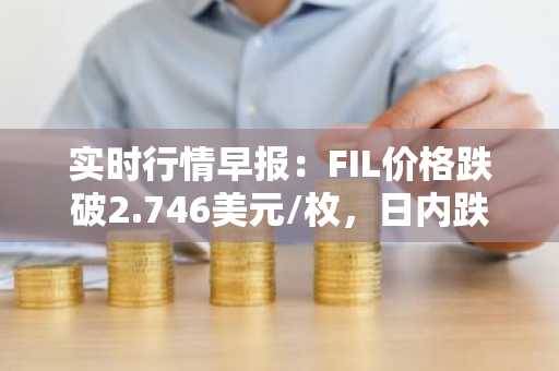 实时行情早报：FIL价格跌破2.746美元/枚，日内跌-2.03%