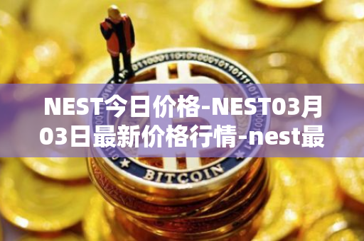 NEST今日价格-NEST03月03日最新价格行情-nest最新走势消息