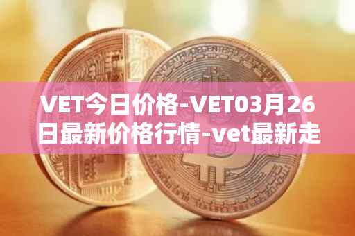 VET今日价格-VET03月26日最新价格行情-vet最新走势消息