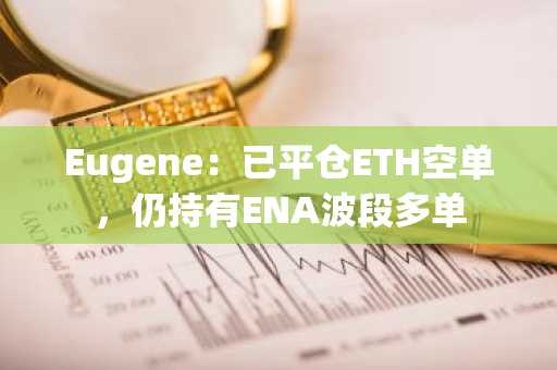 Eugene：已平仓ETH空单，仍持有ENA波段多单