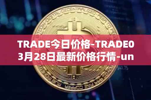 TRADE今日价格-TRADE03月28日最新价格行情-unitrade最新走势消息