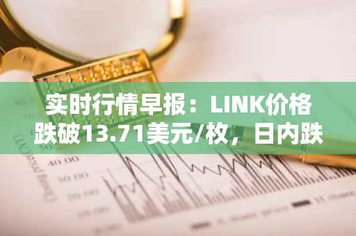 实时行情早报：LINK价格跌破13.71美元/枚，日内跌-2.00%