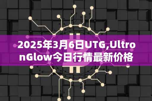 2025年3月6日UTG,UltronGlow今日行情最新价格