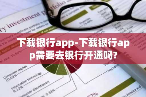 下载银行app-下载银行app需要去银行开通吗?