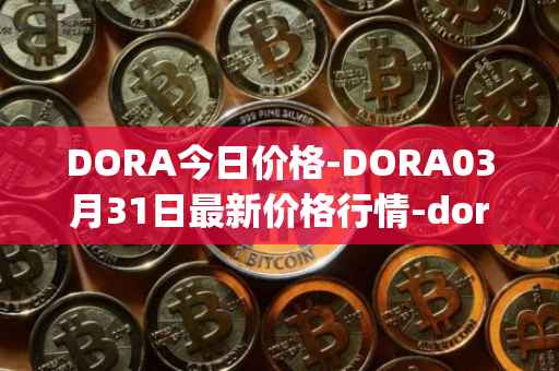 DORA今日价格-DORA03月31日最新价格行情-dora-factory最新走势消息