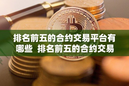 排名前五的合约交易平台有哪些 排名前五的合约交易平台有哪些及排名前五的合约交易平台有哪些公司 排名前五的合约交易平台有哪些 排名前五的合约交易平台有哪些及排名前五的合约交易平台有哪些公司