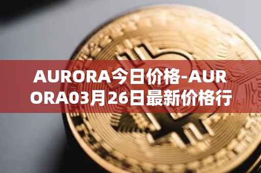 AURORA今日价格-AURORA03月26日最新价格行情-aurora-near最新走势消息
