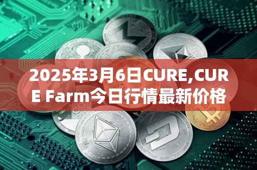 2025年3月6日CURE,CURE Farm今日行情最新价格