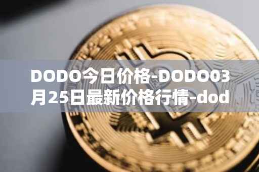 DODO今日价格-DODO03月25日最新价格行情-dodo最新走势消息