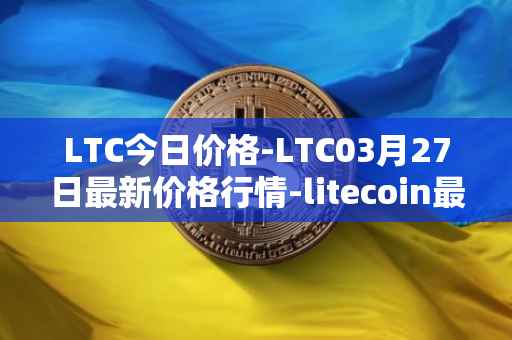 LTC今日价格-LTC03月27日最新价格行情-litecoin最新走势消息