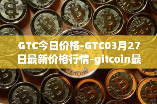 GTC今日价格-GTC03月27日最新价格行情-gitcoin最新走势消息