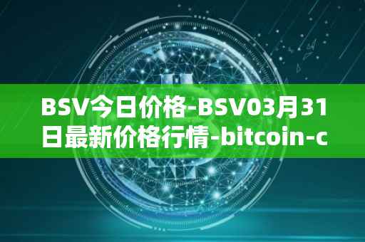 BSV今日价格-BSV03月31日最新价格行情-bitcoin-cash-sv最新走势消息