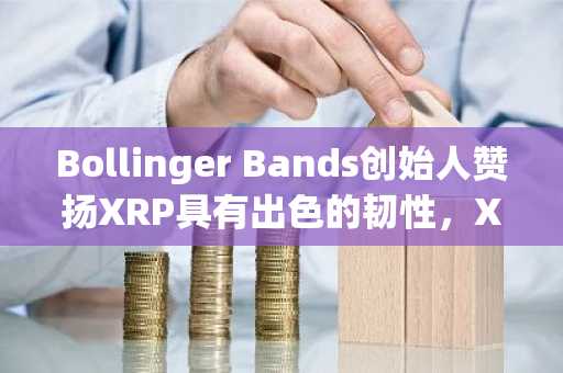 Bollinger Bands创始人赞扬XRP具有出色的韧性，XRP可能是新的市场领导者