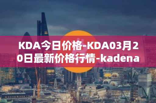 KDA今日价格-KDA03月20日最新价格行情-kadena最新走势消息