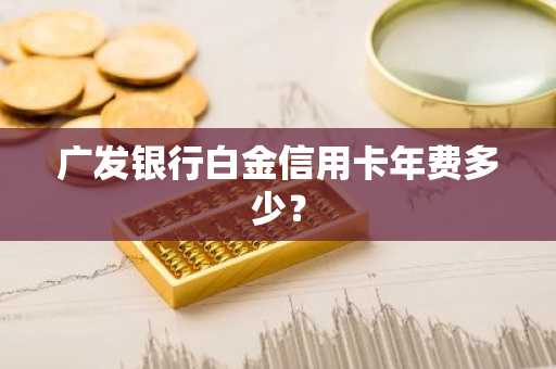 广发银行白金信用卡年费多少？