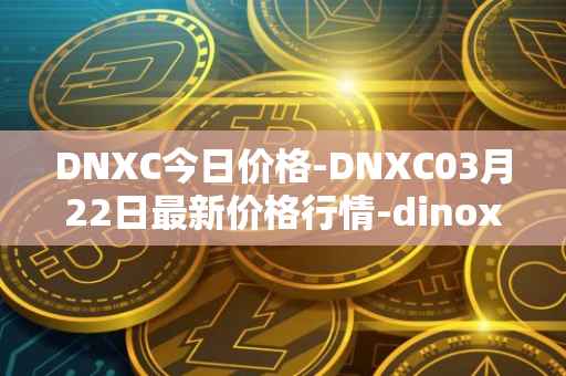 DNXC今日价格-DNXC03月22日最新价格行情-dinox最新走势消息